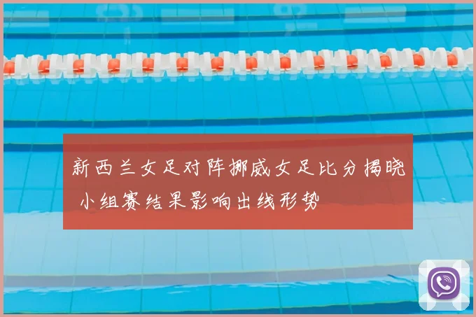 新西兰女足对阵挪威女足比分揭晓 小组赛结果影响出线形势