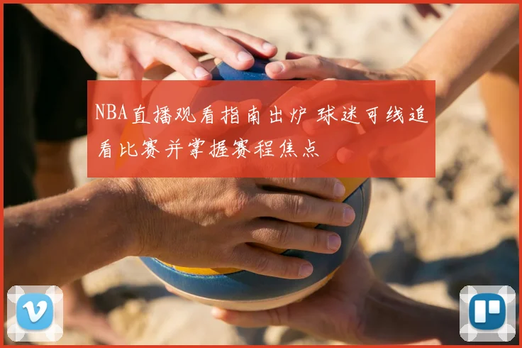 NBA直播观看指南出炉 球迷可线追看比赛并掌握赛程焦点