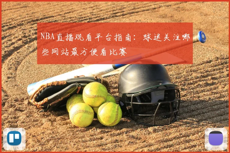 NBA直播观看平台指南：球迷关注哪些网站最方便看比赛