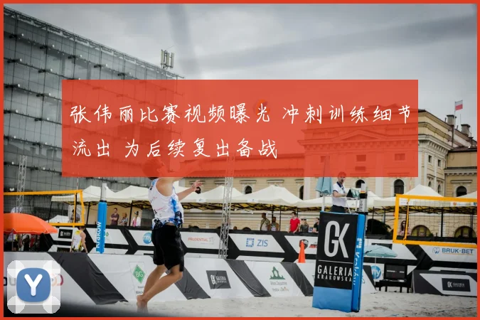 张伟丽比赛视频曝光 冲刺训练细节流出 为后续复出备战
