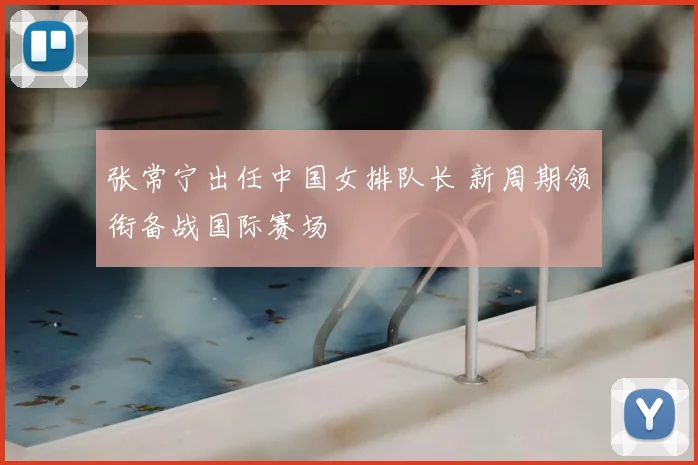 张常宁出任中国女排队长 新周期领衔备战国际赛场
