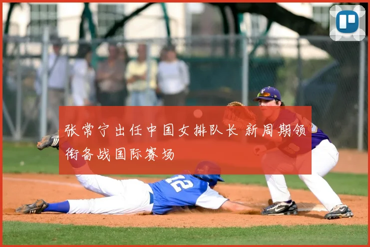 张常宁出任中国女排队长 新周期领衔备战国际赛场