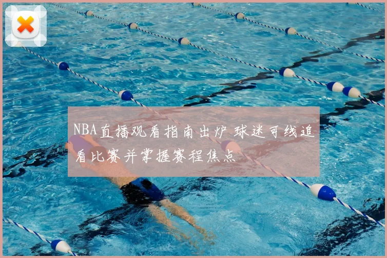 NBA直播观看指南出炉 球迷可线追看比赛并掌握赛程焦点
